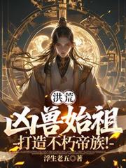 洪荒：凶獸始祖，打造不朽帝族！