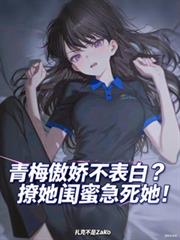 青梅傲嬌不表白？撩她閨蜜急死她