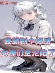 我就刷個好感，女神們全淪陷了