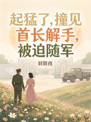 起猛了，撞見首長解手，被迫隨軍