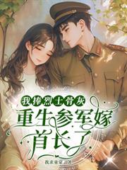 我捧烈士骨灰，重生參軍嫁首長了
