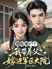 想吃絕戶？我帶養父嫁進軍區大院
