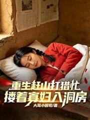 重生趕山打獵忙，摟著寡婦入洞房