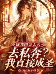 嫌我閉關太久去私奔？我直接成聖