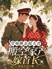 堂妹換親搶夫君，搬空家產嫁首長