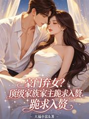 豪門棄女？頂級家族家主跪求入贅