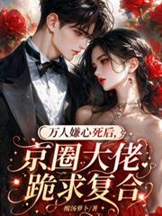 萬人嫌心死後，京圈大佬跪求複合