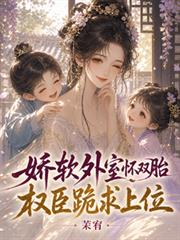 嬌軟外室懷雙胎，權臣跪求上位