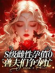 S級雌性孕值0，獸夫們爭寵忙