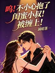 嗚！不小心抱了閨蜜小叔！被纏上