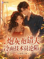 炮灰抱錯夫，冷麵技術員淪陷了