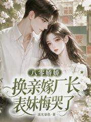 八零嬌嬌換親嫁廠長，表妹悔哭了