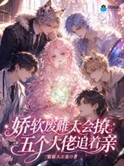 嬌軟廢雌太會撩，五個大佬追著親