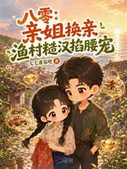 八零：親姐換親，漁村糙漢掐腰寵