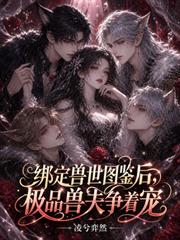 綁定獸世圖鑑後，極品獸夫爭著寵
