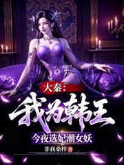 大秦：我為韓王，今夜選妃潮女妖